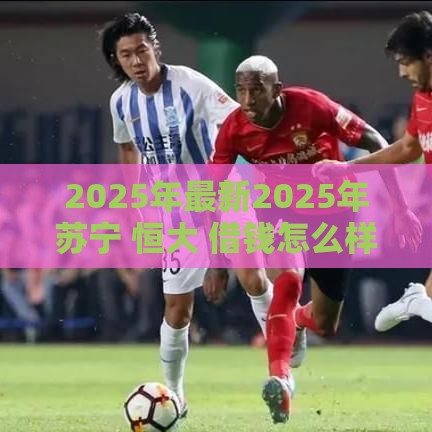 2025年最新2025年苏宁 恒大 借钱怎么样，推荐五个正规不查征信下款的平台