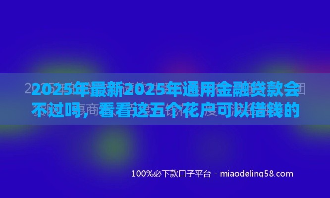 2025年最新2025年通用金融贷款会不过吗，看看这五个花户可以借钱的软件