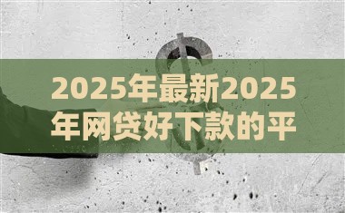 2025年最新2025年网贷好下款的平台都有哪些，整理5个手机网贷平台好