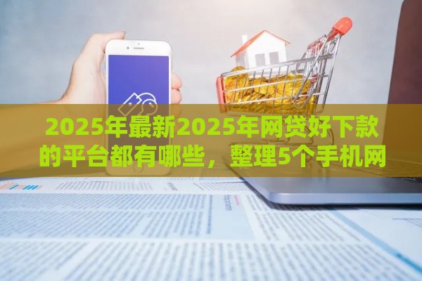 2025年最新2025年网贷好下款的平台都有哪些，整理5个手机网贷平台好