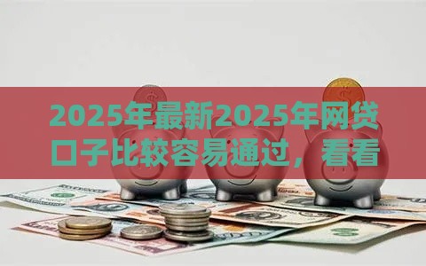 2025年最新2025年网贷口子比较容易通过，看看这五个花户能下款的口子