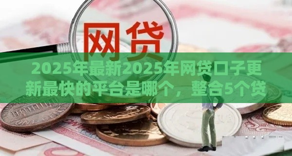2025年最新2025年网贷口子更新最快的平台是哪个，整合5个贷款秒下的口子