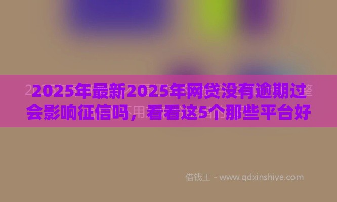 2025年最新2025年网贷没有逾期过会影响征信吗，看看这5个那些平台好借钱