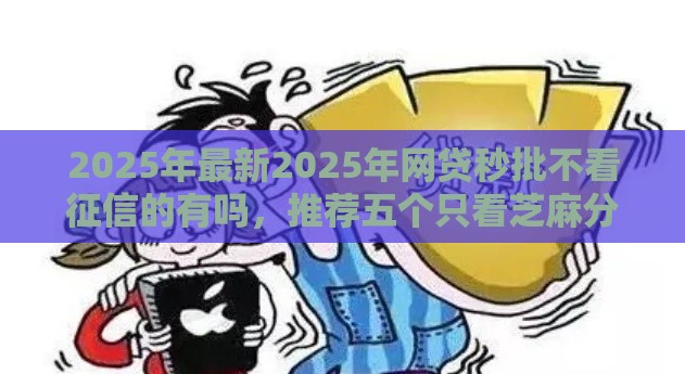 2025年最新2025年网贷秒批不看征信的有吗，推荐五个只看芝麻分不看征信的纯线上审批平台