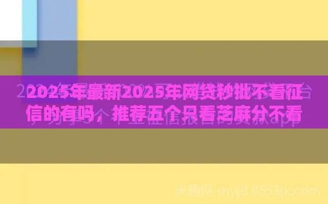 2025年最新2025年网贷秒批不看征信的有吗，推荐五个只看芝麻分不看征信的纯线上审批平台