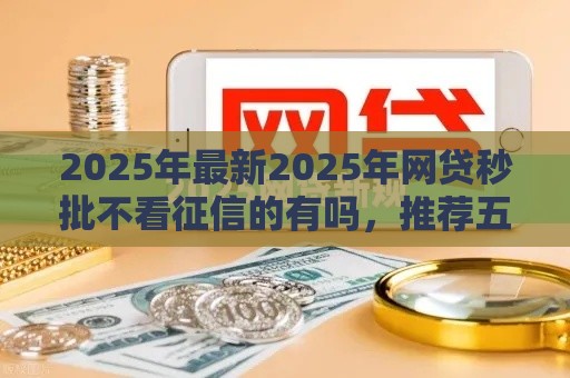 2025年最新2025年网贷秒批不看征信的有吗，推荐五个只看芝麻分不看征信的纯线上审批平台