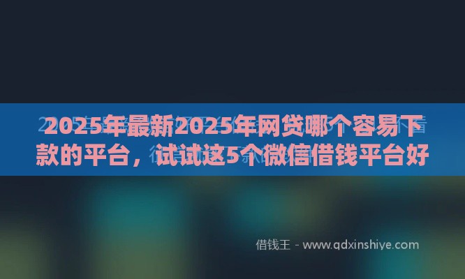 2025年最新2025年网贷哪个容易下款的平台，试试这5个微信借钱平台好