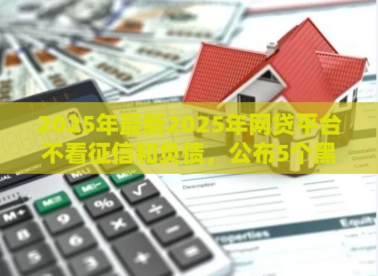 2025年最新2025年网贷平台不看征信和负债，公布5个黑户高炮口子