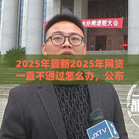 2025年最新2025年网贷一直不通过怎么办，公布5个靠谱借钱平台