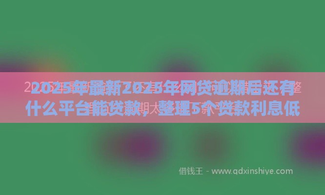 2025年最新2025年网贷逾期后还有什么平台能贷款，整理5个贷款利息低的平台