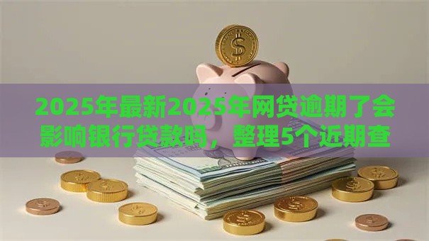 2025年最新2025年网贷逾期了会影响银行贷款吗，整理5个近期查询多负债高还能出额度的口子
