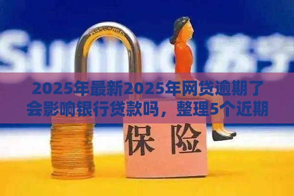 2025年最新2025年网贷逾期了会影响银行贷款吗，整理5个近期查询多负债高还能出额度的口子