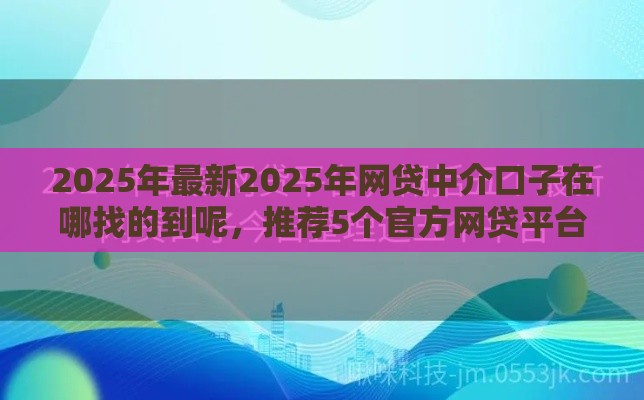 2025年最新2025年网贷中介口子在哪找的到呢，推荐5个官方网贷平台好