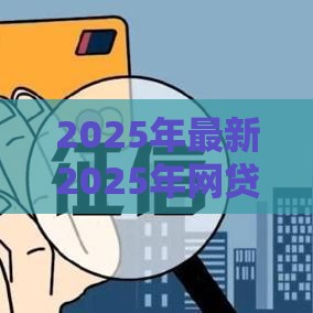 2025年最新2025年网贷最快最容易下款平台，整理5个不看征信容易通过的贷款平台