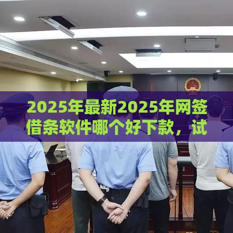 2025年最新2025年网签借条软件哪个好下款，试试这五个十八岁贷款平台