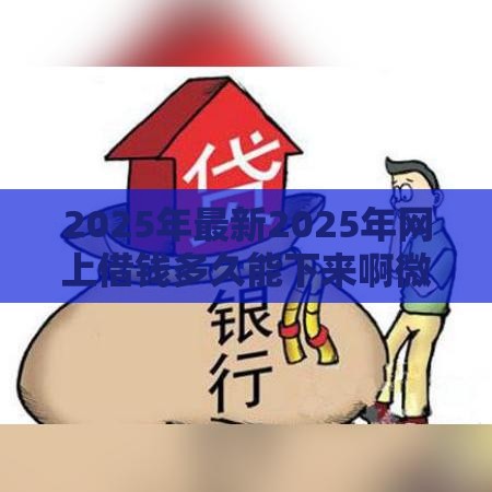 2025年最新2025年网上借钱多久能下来啊微信，梳理五个民间贷款平台