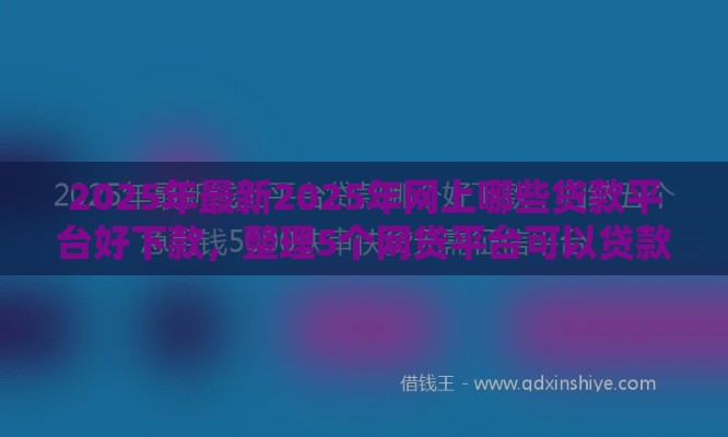 2025年最新2025年网上哪些贷款平台好下款，整理5个网贷平台可以贷款