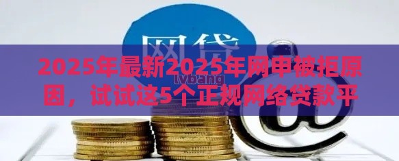 2025年最新2025年网申被拒原因，试试这5个正规网络贷款平台