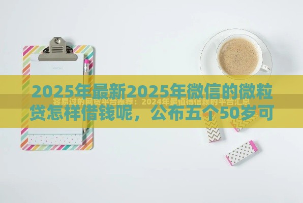 2025年最新2025年微信的微粒贷怎样借钱呢，公布五个50岁可以借款的网贷平台