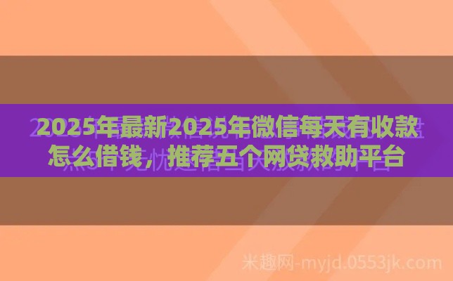 2025年最新2025年微信每天有收款怎么借钱，推荐五个网贷救助平台