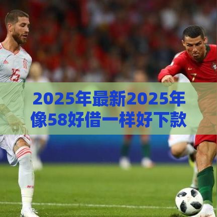 2025年最新2025年像58好借一样好下款的口子，整理5个最好的借钱平台