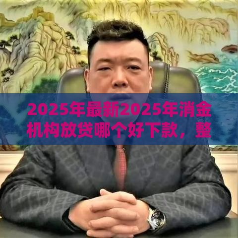 2025年最新2025年消金机构放贷哪个好下款，整理5个综合评分不足可以在平台借到钱