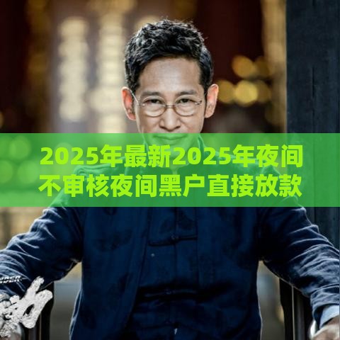 2025年最新2025年夜间不审核夜间黑户直接放款，试试这五个无视一切包下款的贷款口子