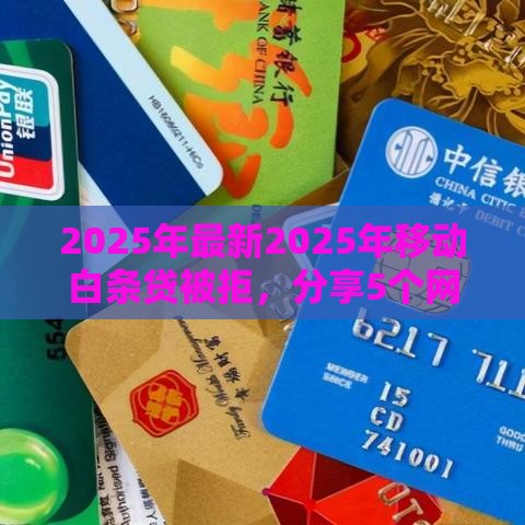 2025年最新2025年移动白条贷被拒,分享5个网贷平台额度高 2025年最新2025年移动白条贷被拒,分享5个网贷平台额度高