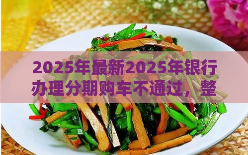 2025年最新2025年银行办理分期购车不通过，整理五个借款平台不看征信不看负债
