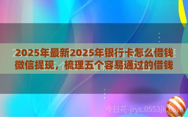 2025年最新2025年银行卡怎么借钱微信提现，梳理五个容易通过的借钱平台