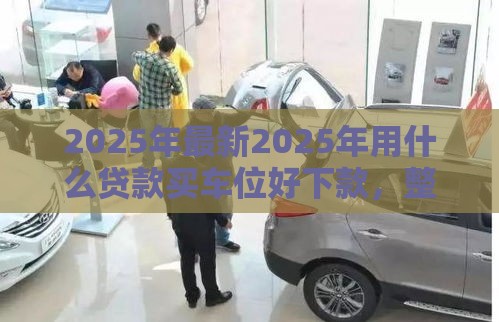 2025年最新2025年用什么贷款买车位好下款，整合五个网贷平台不看征信马上通过的