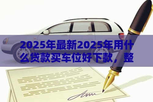 2025年最新2025年用什么贷款买车位好下款，整合五个网贷平台不看征信马上通过的