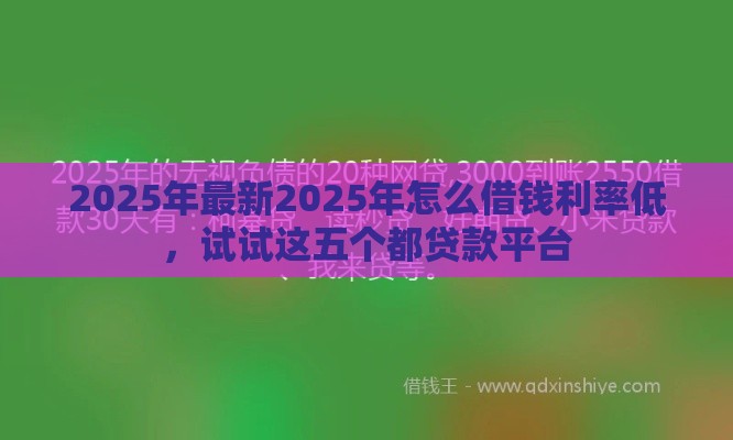 2025年最新2025年怎么借钱利率低，试试这五个都贷款平台