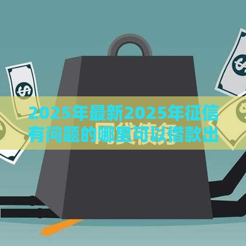 2025年最新2025年征信有问题的哪里可以借款出来，整理五个网贷平台都很好借钱