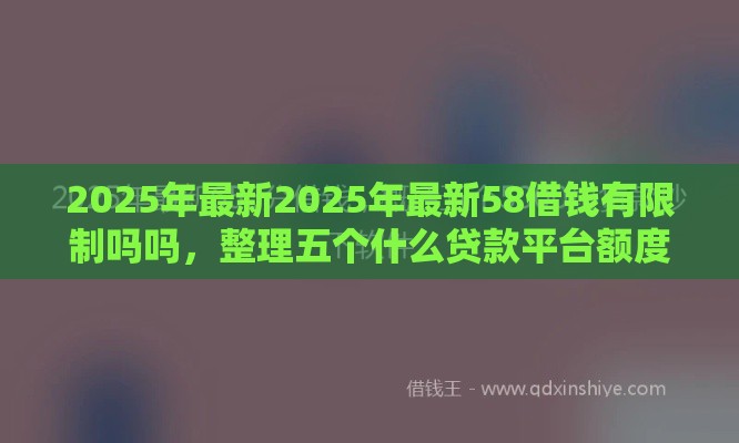 2025年最新2025年最新58借钱有限制吗吗，整理五个什么贷款平台额度高