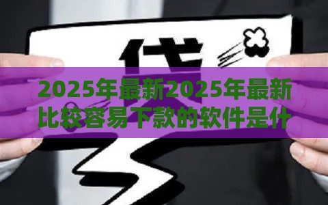 2025年最新2025年最新比较容易下款的软件是什么软件，公布5个高额贷款平台