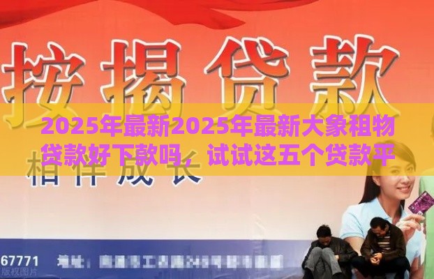 2025年最新2025年最新大象租物贷款好下款吗，试试这五个贷款平台合作
