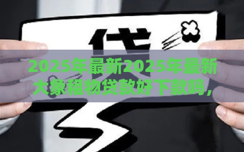 2025年最新2025年最新大象租物贷款好下款吗，试试这五个贷款平台合作