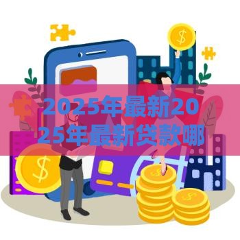 2025年最新2025年最新贷款哪家下款快不看征信，推荐5个网贷容易下款的平台