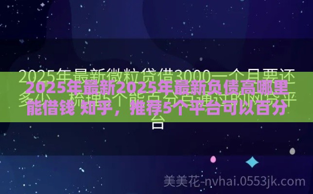 2025年最新2025年最新负债高哪里能借钱 知乎，推荐5个平台可以百分百借款网贷