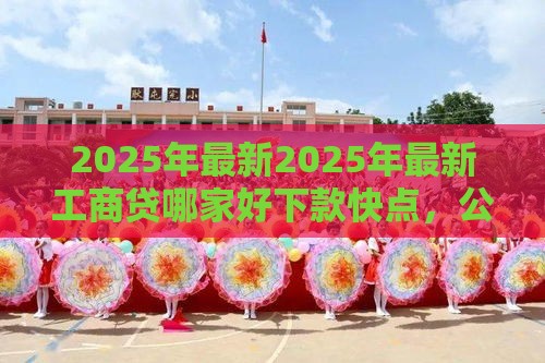2025年最新2025年最新工商贷哪家好下款快点，公布5个登峰购必下口子
