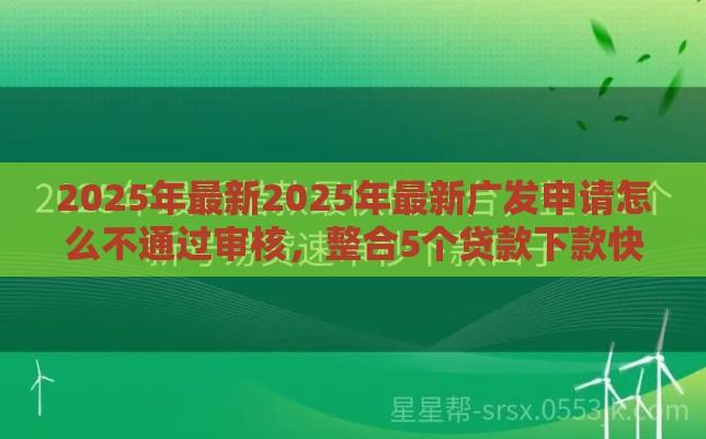 2025年最新2025年最新广发申请怎么不通过审核，整合5个贷款下款快的平台