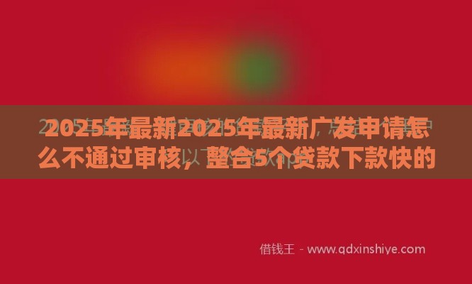 2025年最新2025年最新广发申请怎么不通过审核，整合5个贷款下款快的平台