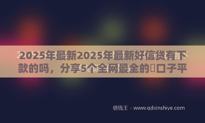 2025年最新2025年最新好信贷有下款的吗，分享5个全网最全的黒口子平台