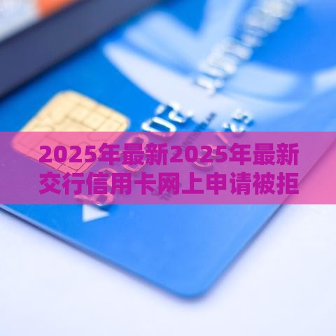 2025年最新2025年最新交行信用卡网上申请被拒，分享五个平台贷款靠谱