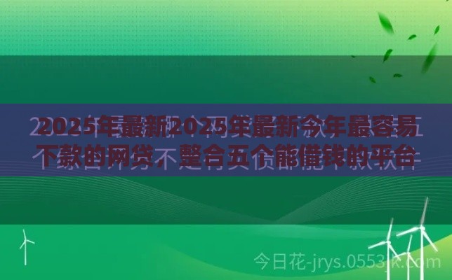 2025年最新2025年最新今年最容易下款的网贷，整合五个能借钱的平台
