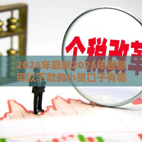 2025年最新2025年最新可以下款的小贷口子有哪些呢，梳理5个5000到账3500的平台