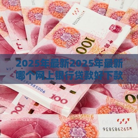2025年最新2025年最新哪个网上银行贷款好下款，整合五个网贷靠谱的平台