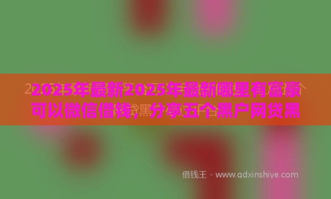 2025年最新2025年最新哪里有富豪可以微信借钱，分享五个黑户网贷黑名单需要2万能借款平台