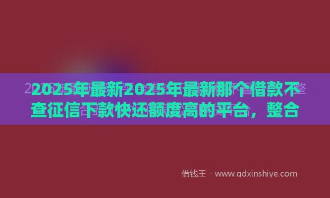 2025年最新2025年最新那个借款不查征信下款快还额度高的平台，整合5个借钱平台利息最低